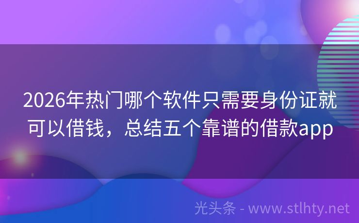 2026年热门哪个软件只需要身份证就可以借钱，总结五个靠谱的借款app