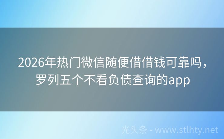 2026年热门微信随便借借钱可靠吗，罗列五个不看负债查询的app