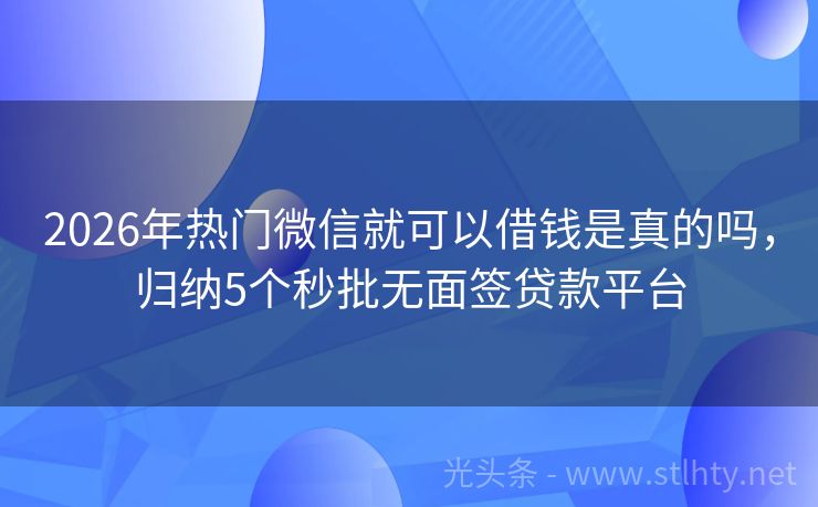 2026年热门微信就可以借钱是真的吗，归纳5个秒批无面签贷款平台