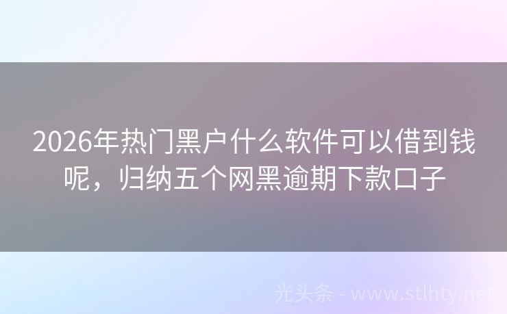 2026年热门黑户什么软件可以借到钱呢，归纳五个网黑逾期下款口子