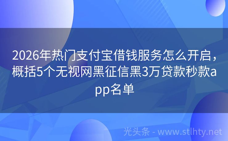 2026年热门支付宝借钱服务怎么开启，概括5个无视网黑征信黑3万贷款秒款app名单