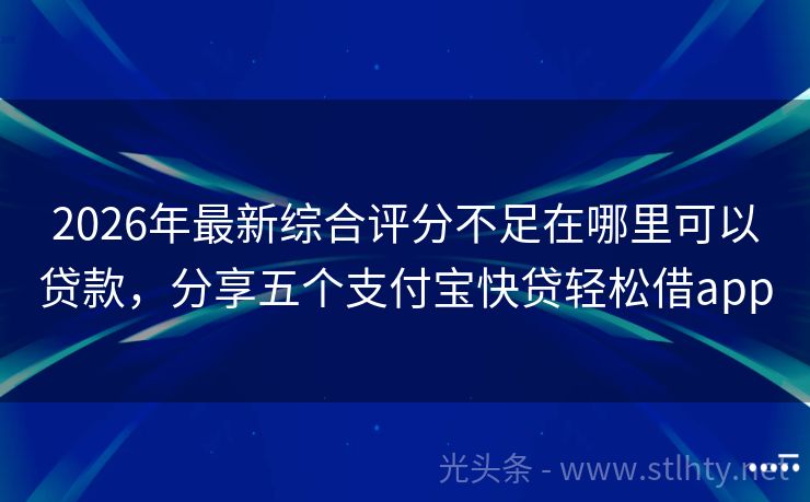 2026年最新综合评分不足在哪里可以贷款，分享五个支付宝快贷轻松借app