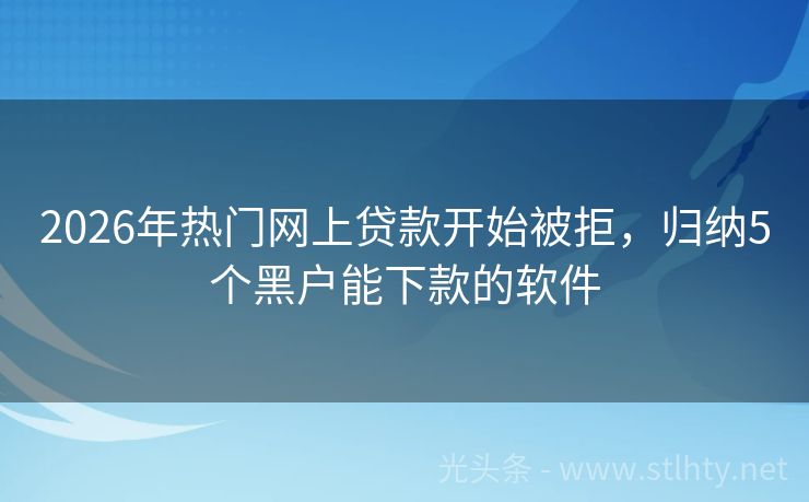 2026年热门网上贷款开始被拒，归纳5个黑户能下款的软件