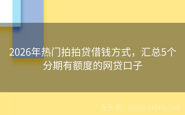 2026年热门拍拍贷借钱方式，汇总5个分期有额度的网贷口子