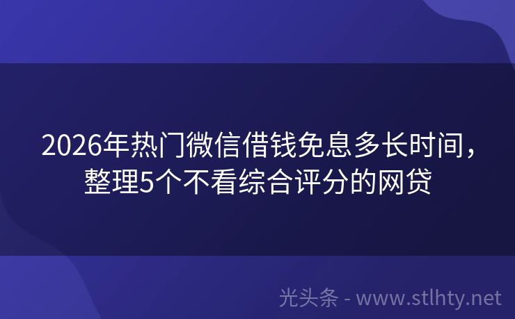 2026年热门微信借钱免息多长时间，整理5个不看综合评分的网贷