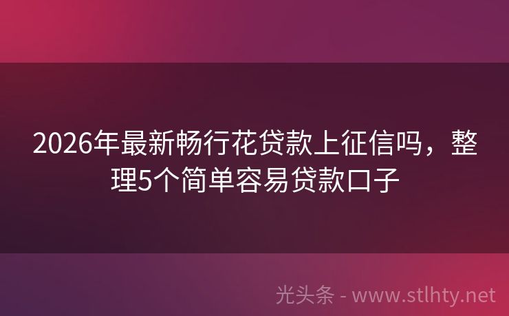 2026年最新畅行花贷款上征信吗，整理5个简单容易贷款口子