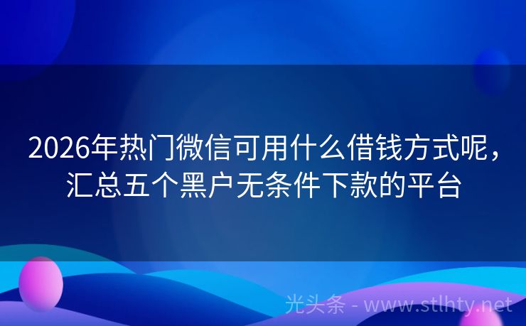 2026年热门微信可用什么借钱方式呢，汇总五个黑户无条件下款的平台