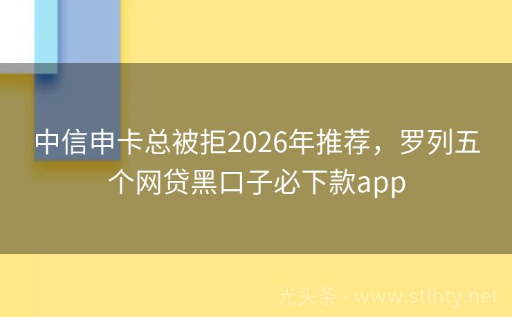 中信申卡总被拒2026年推荐，罗列五个网贷黑口子必下款app