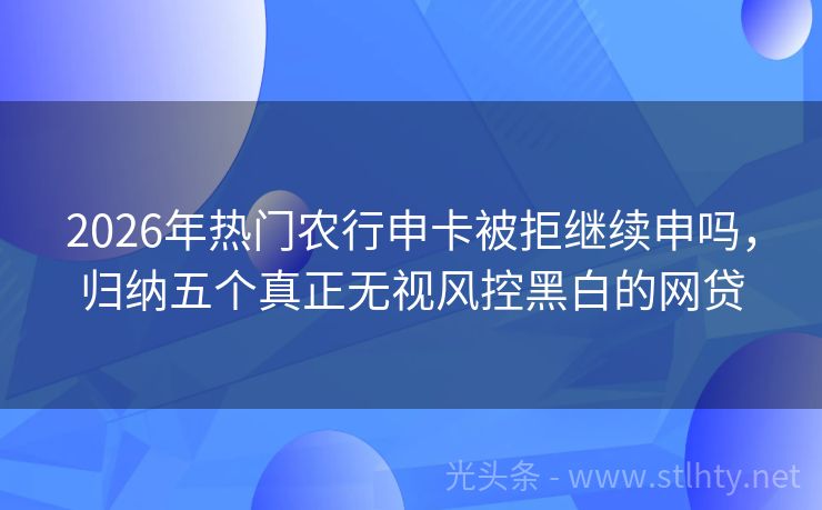 2026年热门农行申卡被拒继续申吗，归纳五个真正无视风控黑白的网贷