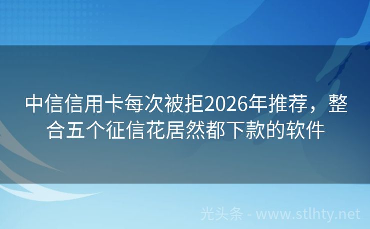 中信信用卡每次被拒2026年推荐，整合五个征信花居然都下款的软件
