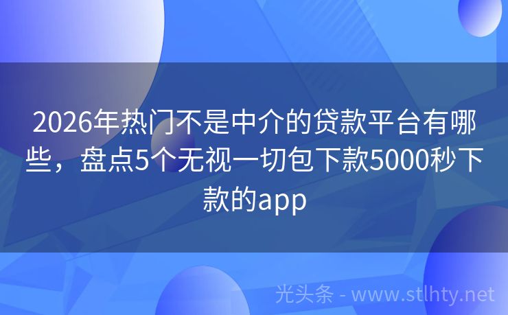 2026年热门不是中介的贷款平台有哪些，盘点5个无视一切包下款5000秒下款的app
