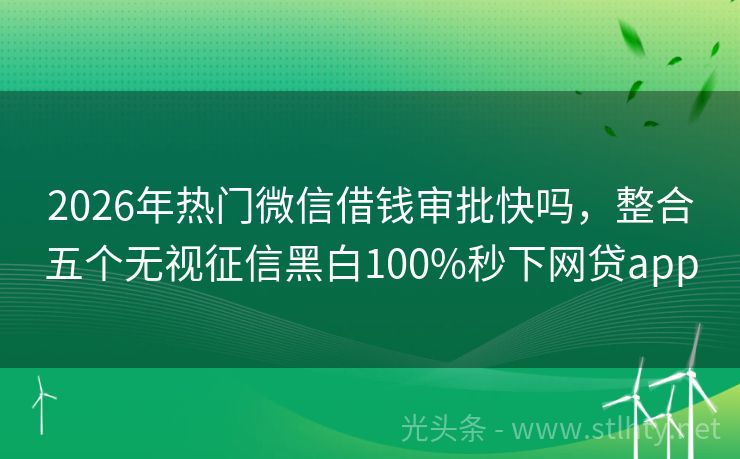 2026年热门微信借钱审批快吗，整合五个无视征信黑白100%秒下网贷app
