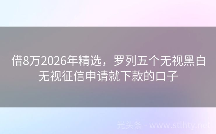 借8万2026年精选，罗列五个无视黑白无视征信申请就下款的口子