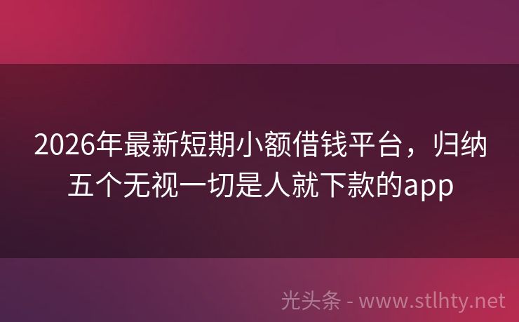 2026年最新短期小额借钱平台，归纳五个无视一切是人就下款的app