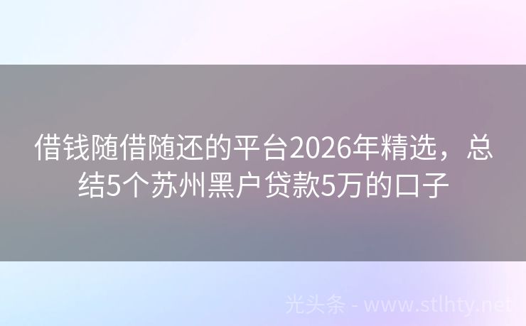 借钱随借随还的平台2026年精选，总结5个苏州黑户贷款5万的口子