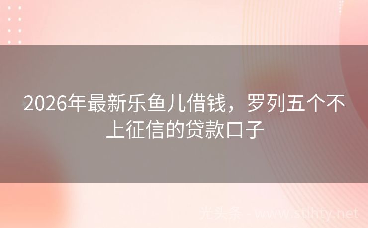 2026年最新乐鱼儿借钱，罗列五个不上征信的贷款口子