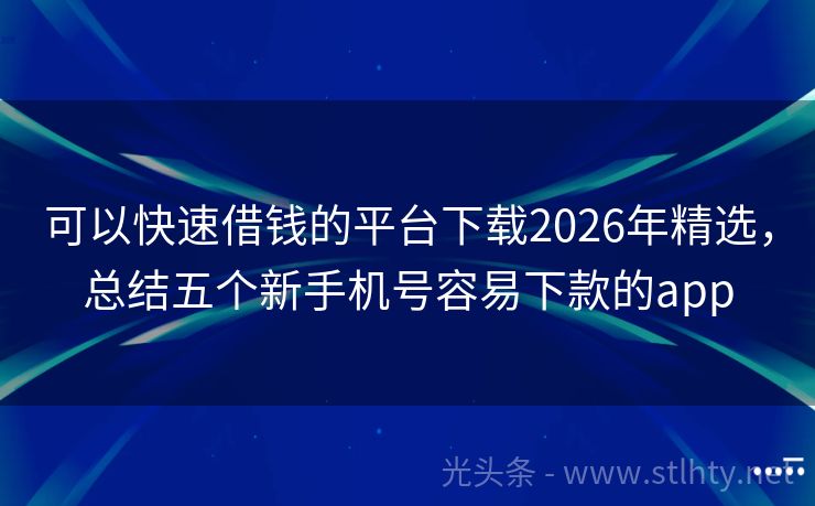 可以快速借钱的平台下载2026年精选，总结五个新手机号容易下款的app