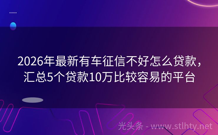 2026年最新有车征信不好怎么贷款，汇总5个贷款10万比较容易的平台