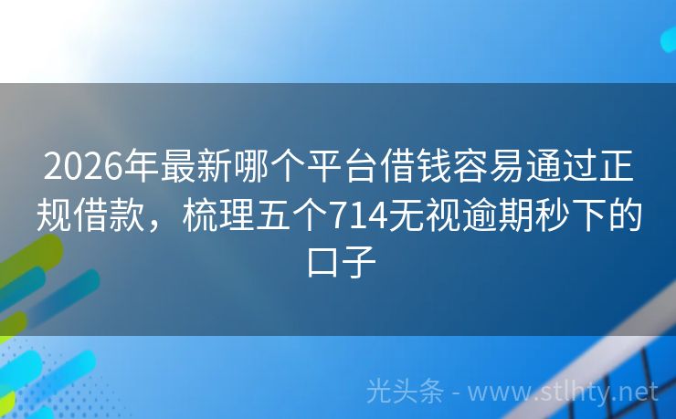 2026年最新哪个平台借钱容易通过正规借款，梳理五个714无视逾期秒下的口子