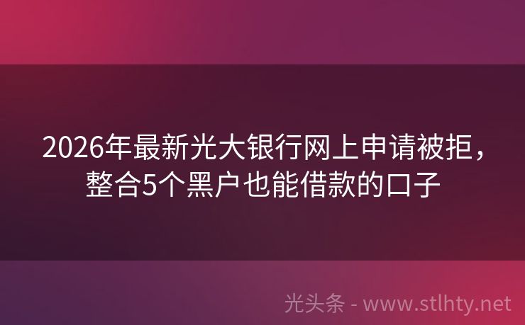 2026年最新光大银行网上申请被拒，整合5个黑户也能借款的口子