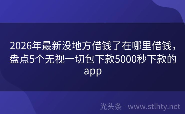 2026年最新没地方借钱了在哪里借钱，盘点5个无视一切包下款5000秒下款的app
