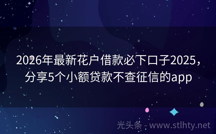 2026年最新花户借款必下口子2025，分享5个小额贷款不查征信的app