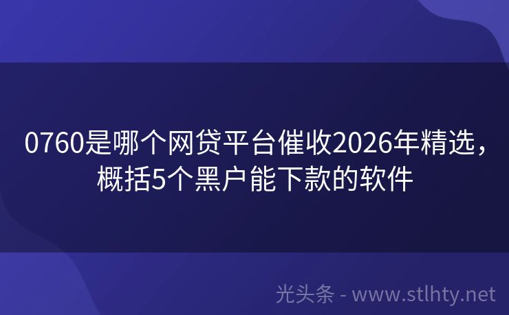 0760是哪个网贷平台催收2026年精选，概括5个黑户能下款的软件