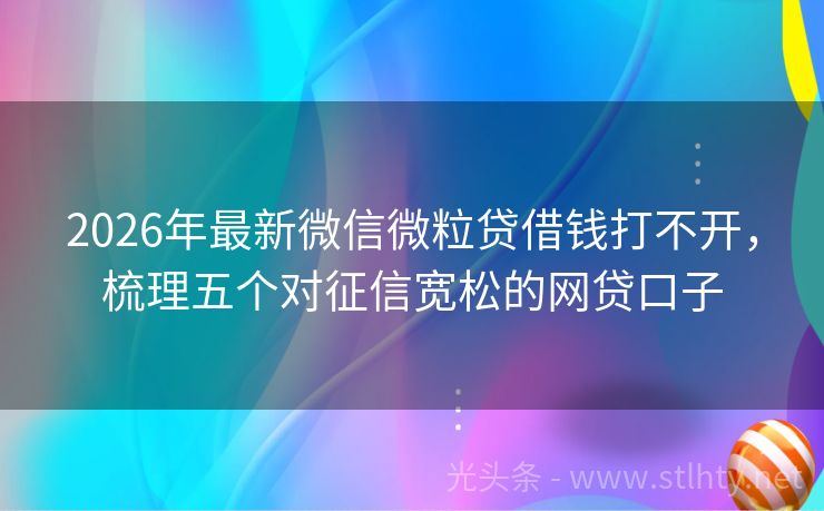 2026年最新微信微粒贷借钱打不开，梳理五个对征信宽松的网贷口子