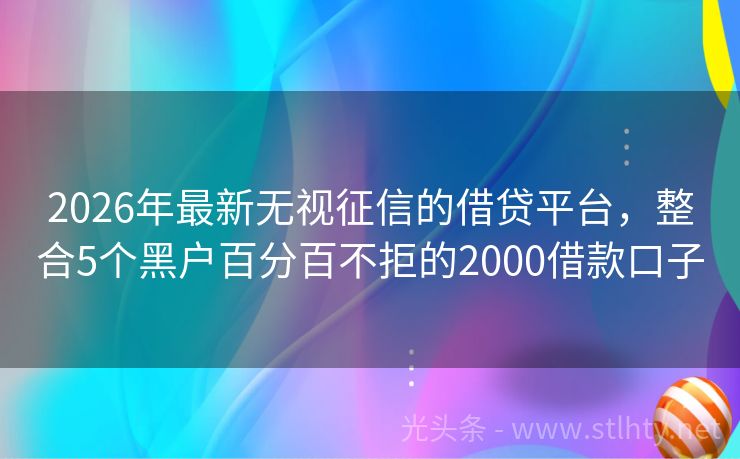 2026年最新无视征信的借贷平台，整合5个黑户百分百不拒的2000借款口子