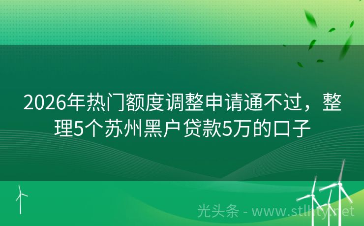 2026年热门额度调整申请通不过，整理5个苏州黑户贷款5万的口子