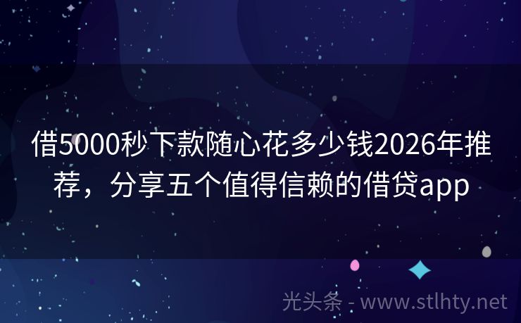 借5000秒下款随心花多少钱2026年推荐，分享五个值得信赖的借贷app