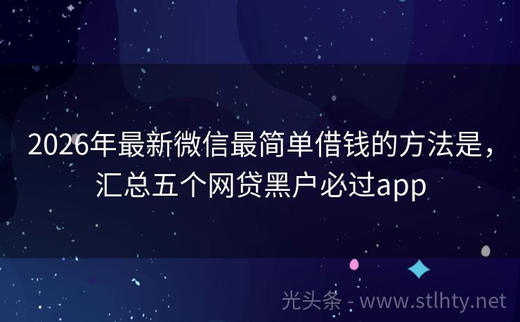 2026年最新微信最简单借钱的方法是，汇总五个网贷黑户必过app