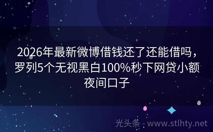 2026年最新微博借钱还了还能借吗，罗列5个无视黑白100%秒下网贷小额夜间口子