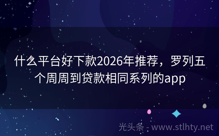 什么平台好下款2026年推荐，罗列五个周周到贷款相同系列的app