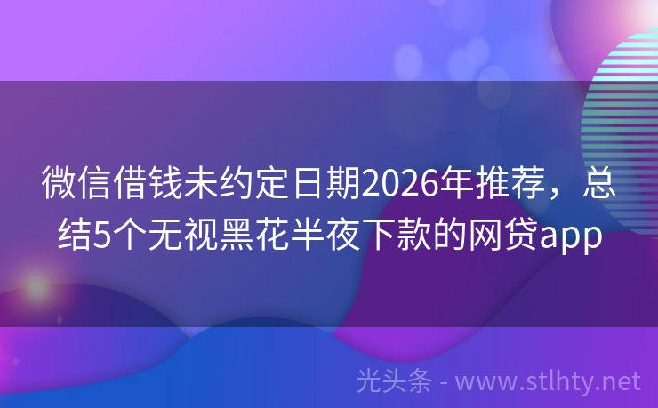 微信借钱未约定日期2026年推荐，总结5个无视黑花半夜下款的网贷app