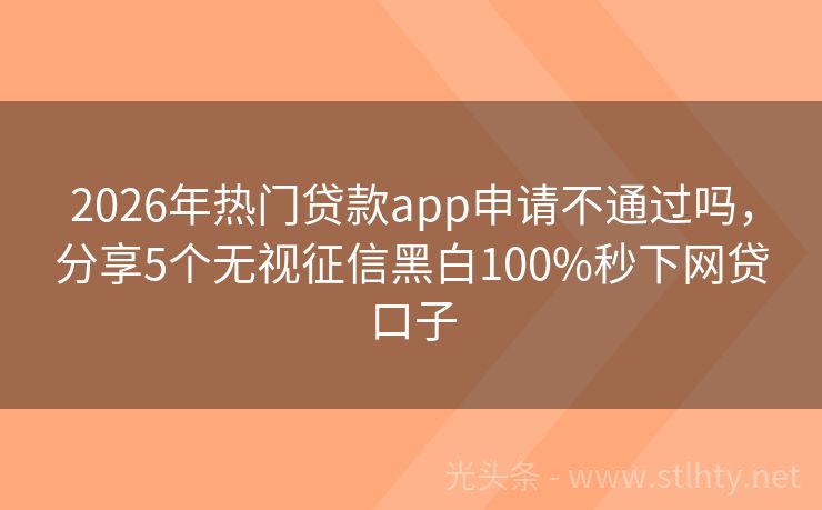 2026年热门贷款app申请不通过吗,分享5个无视征信黑白100%秒下网贷口子