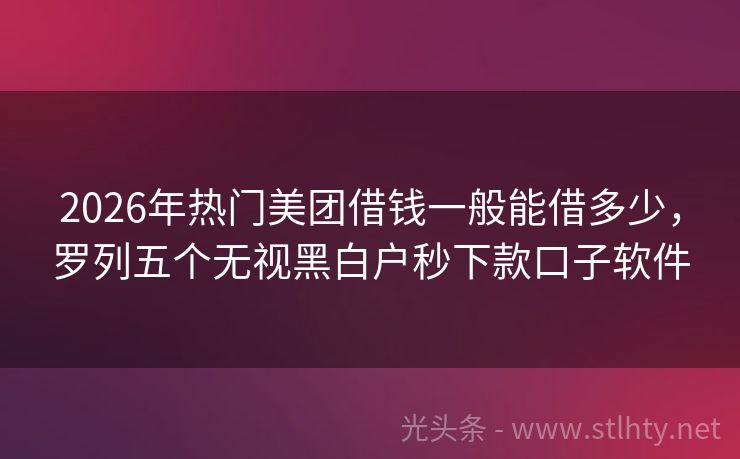 2026年热门美团借钱一般能借多少，罗列五个无视黑白户秒下款口子软件