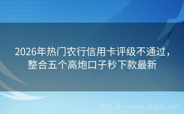 2026年热门农行信用卡评级不通过，整合五个高炮口子秒下款最新