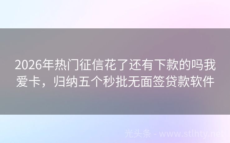 2026年热门征信花了还有下款的吗我爱卡，归纳五个秒批无面签贷款软件