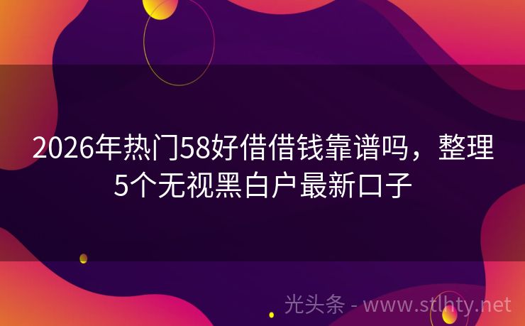 2026年热门58好借借钱靠谱吗，整理5个无视黑白户最新口子