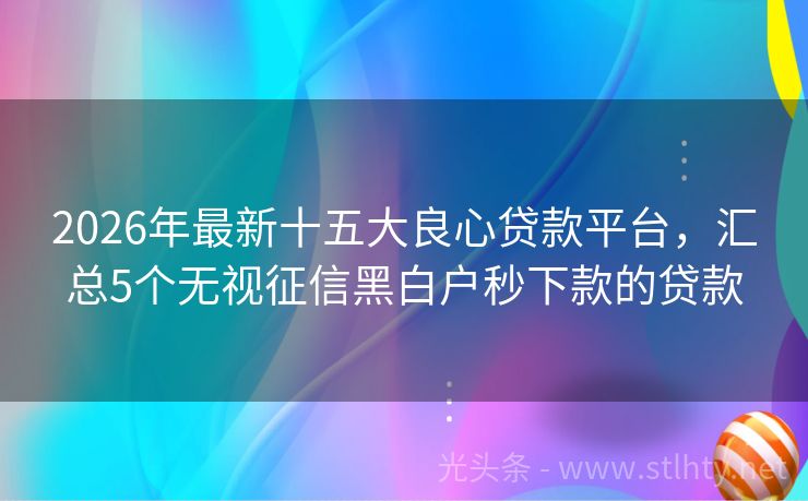2026年最新十五大良心贷款平台，汇总5个无视征信黑白户秒下款的贷款