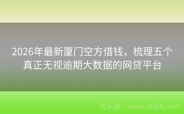 2026年最新厦门空方借钱，梳理五个真正无视逾期大数据的网贷平台