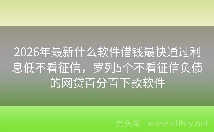 2026年最新什么软件借钱最快通过利息低不看征信，罗列5个不看征信负债的网贷百分百下款软件