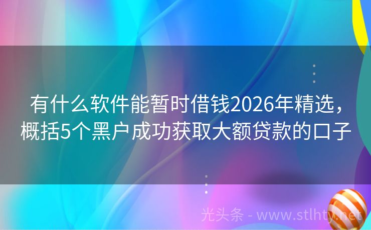 有什么软件能暂时借钱2026年精选，概括5个黑户成功获取大额贷款的口子