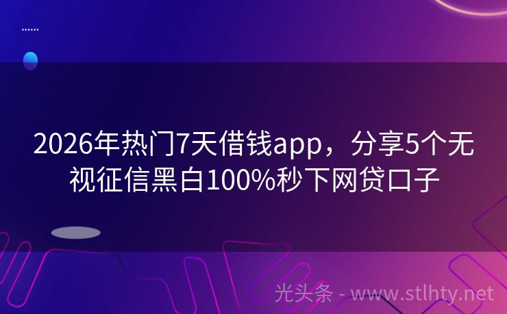 2026年热门7天借钱app，分享5个无视征信黑白100%秒下网贷口子