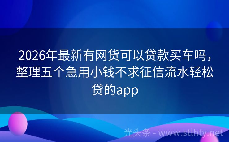 2026年最新有网货可以贷款买车吗，整理五个急用小钱不求征信流水轻松贷的app