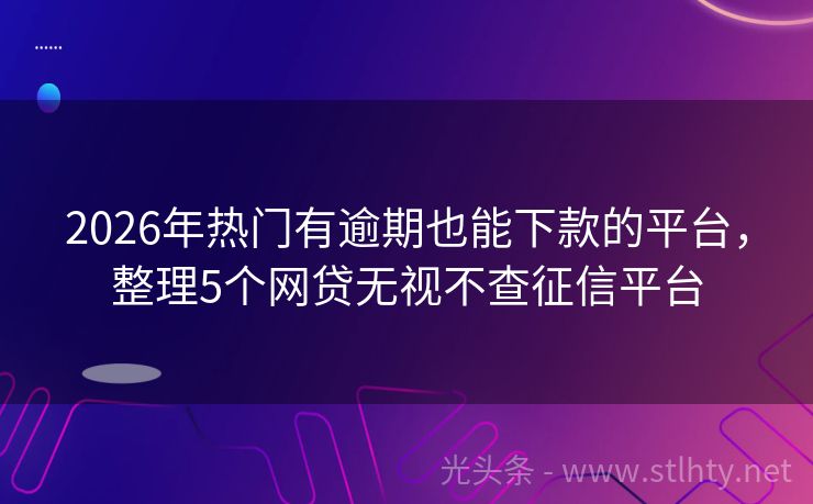 2026年热门有逾期也能下款的平台，整理5个网贷无视不查征信平台