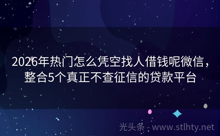 2026年热门怎么凭空找人借钱呢微信，整合5个真正不查征信的贷款平台