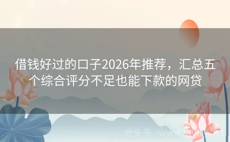 借钱好过的口子2026年推荐，汇总五个综合评分不足也能下款的网贷