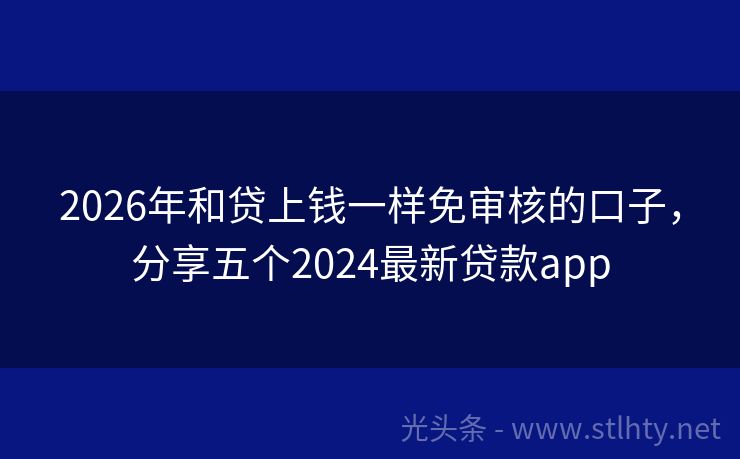 2026年和贷上钱一样免审核的口子，分享五个2024最新贷款app